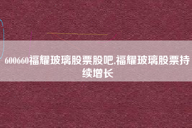 600660福耀玻璃股票股吧,福耀玻璃股票持续增长