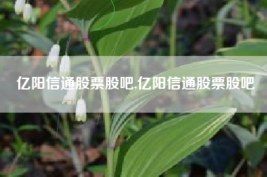亿阳信通股票股吧,亿阳信通股票股吧