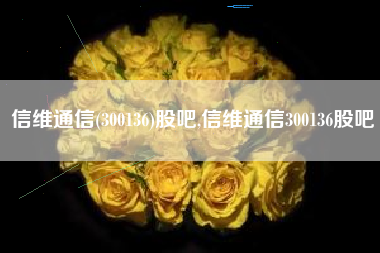 信维通信(300136)股吧,信维通信300136股吧