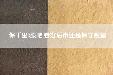 保千里3股吧,看好后市还是保守观望