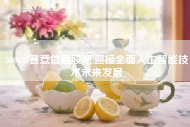 300687赛意信息股吧,迎接全面人工智能技术未来发展