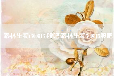 泰林生物(300813)股吧,泰林生物300813股吧