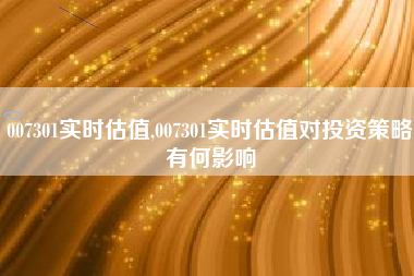 007301实时估值,007301实时估值对投资策略有何影响