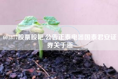 601877股票股吧,公告正泰电器国泰君安证券关于浙