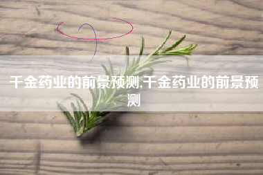 千金药业的前景预测,千金药业的前景预测