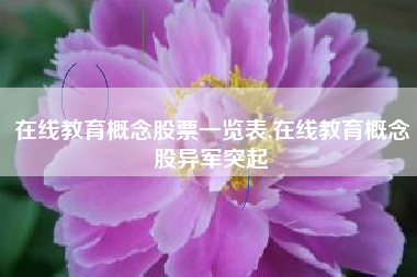 在线教育概念股票一览表,在线教育概念股异军突起