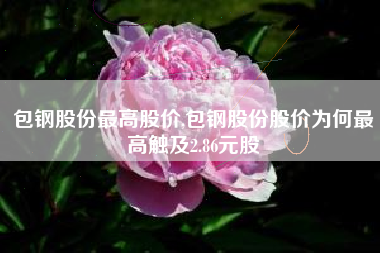 包钢股份最高股价,包钢股份股价为何最高触及2.86元股