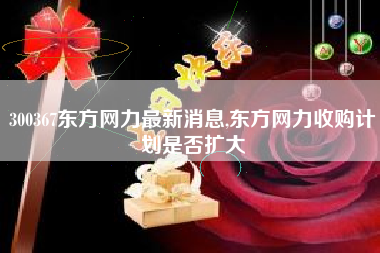 300367东方网力最新消息,东方网力收购计划是否扩大