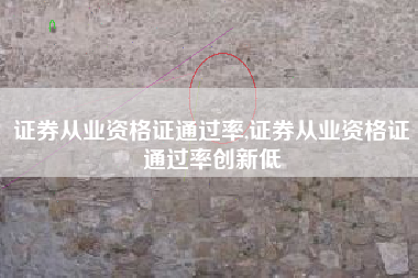 证券从业资格证通过率,证券从业资格证通过率创新低