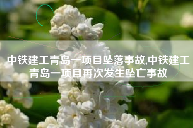 中铁建工青岛一项目坠落事故,中铁建工青岛一项目再次发生坠亡事故