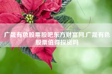 广晟有色股票股吧东方财富网,广晟有色股票值得投资吗