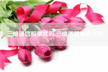 三维通信股票代码,三维通信股票代码