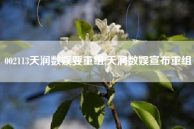 002113天润数娱要重组,天润数娱宣布重组