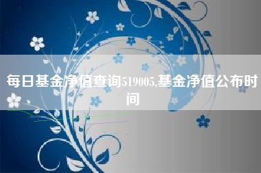 每日基金净值查询519005,基金净值公布时间