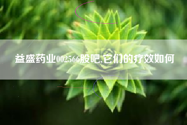 益盛药业002566股吧,它们的疗效如何