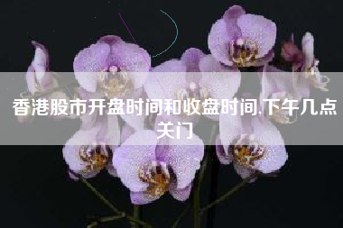 香港股市开盘时间和收盘时间,下午几点关门