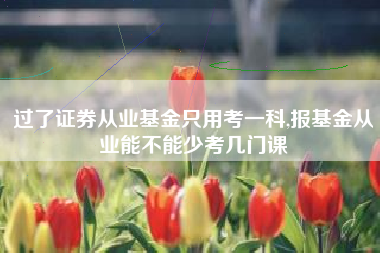 过了证券从业基金只用考一科,报基金从业能不能少考几门课