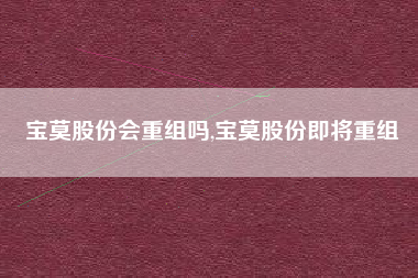 宝莫股份会重组吗,宝莫股份即将重组