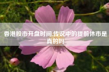 香港股市开盘时间,传说中的提前休市是真的吗