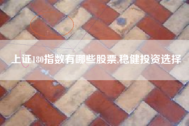 上证180指数有哪些股票,稳健投资选择