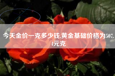 今天金价一克多少钱,黄金基础价格为507.4元克