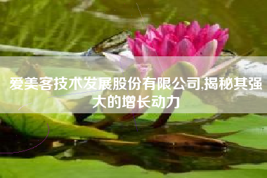 爱美客技术发展股份有限公司,揭秘其强大的增长动力