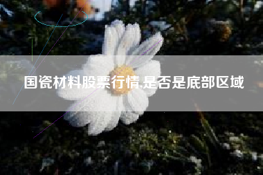 国瓷材料股票行情,是否是底部区域