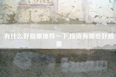 有什么好股票推荐一下,投资有哪些好股票