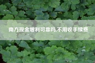 南方现金增利可靠吗,不用收手续费
