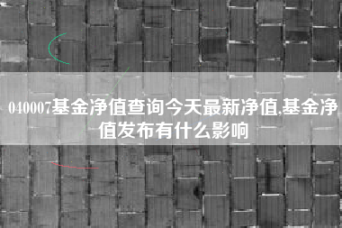 040007基金净值查询今天最新净值,基金净值发布有什么影响