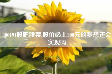 300191股吧股票,股价必上300元的梦想还会实现吗