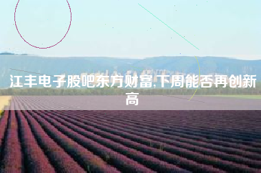 江丰电子股吧东方财富,下周能否再创新高