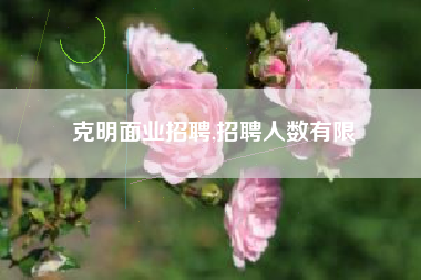 克明面业招聘,招聘人数有限