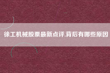 徐工机械股票最新点评,背后有哪些原因