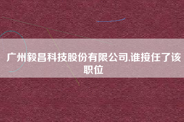广州毅昌科技股份有限公司,谁接任了该职位