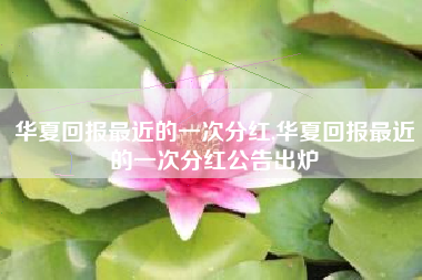 华夏回报最近的一次分红,华夏回报最近的一次分红公告出炉