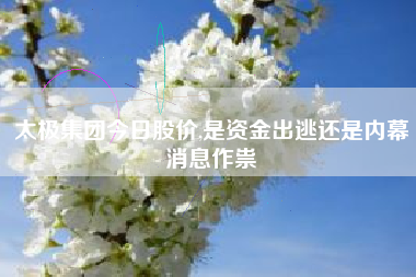 太极集团今日股价,是资金出逃还是内幕消息作祟