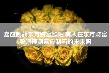 嘉应制药东方财富股吧,有人在东方财富股吧预测嘉应制药的未来吗