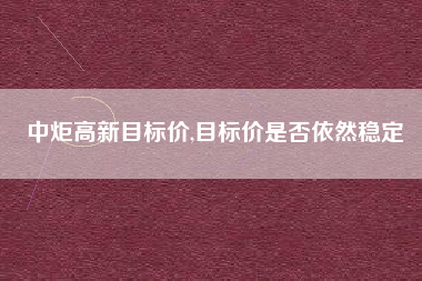 中炬高新目标价,目标价是否依然稳定