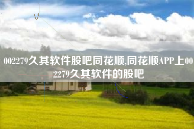 002279久其软件股吧同花顺,同花顺APP上002279久其软件的股吧