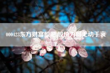 000423东方财富股吧,股价为何无动于衷