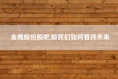 金鹰股份股吧,股民们如何看待未来