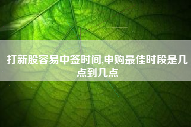 打新股容易中签时间,申购最佳时段是几点到几点
