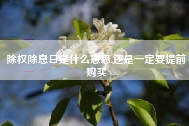 除权除息日是什么意思,还是一定要提前购买