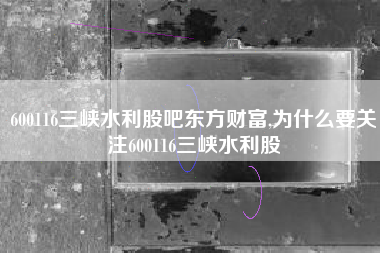 600116三峡水利股吧东方财富,为什么要关注600116三峡水利股
