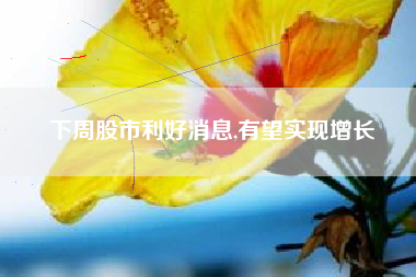 下周股市利好消息,有望实现增长