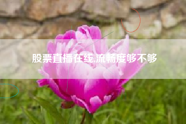 股票直播在线,流畅度够不够