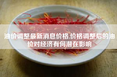 油价调整最新消息价格,价格调整后的油价对经济有何潜在影响