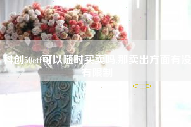 科创50etf可以随时买卖吗,那卖出方面有没有限制