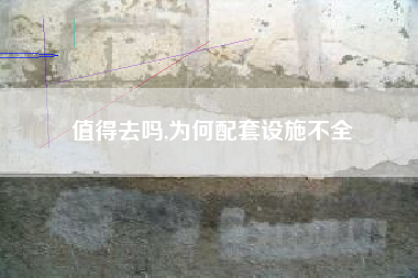 值得去吗,为何配套设施不全